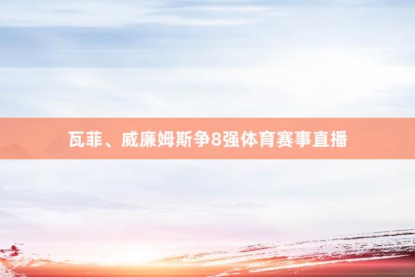 瓦菲、威廉姆斯争8强体育赛事直播