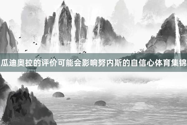 瓜迪奥拉的评价可能会影响努内斯的自信心体育集锦
