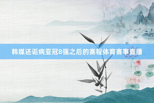 韩媒还诟病亚冠8强之后的赛程体育赛事直播