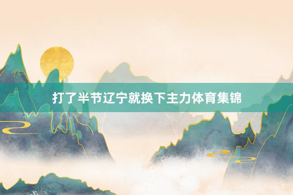 打了半节辽宁就换下主力体育集锦