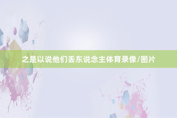 之是以说他们丢东说念主体育录像/图片