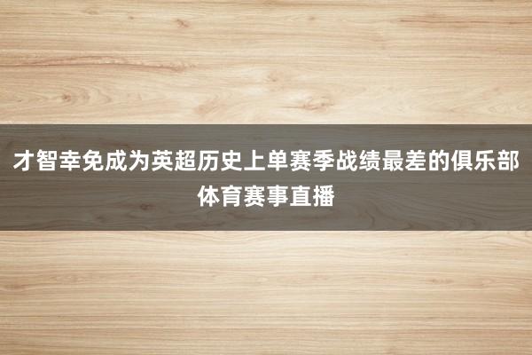 才智幸免成为英超历史上单赛季战绩最差的俱乐部体育赛事直播
