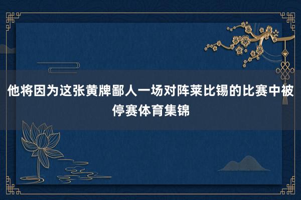 他将因为这张黄牌鄙人一场对阵莱比锡的比赛中被停赛体育集锦