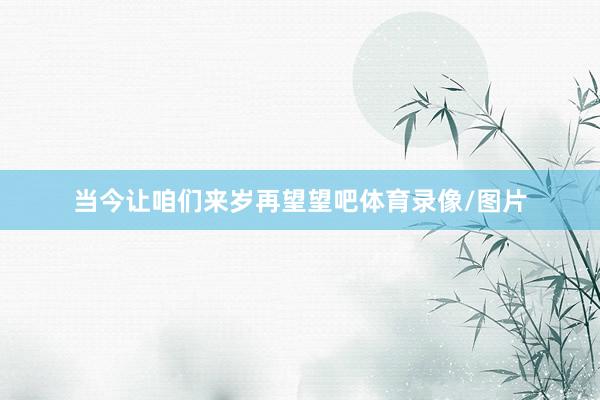 当今让咱们来岁再望望吧体育录像/图片