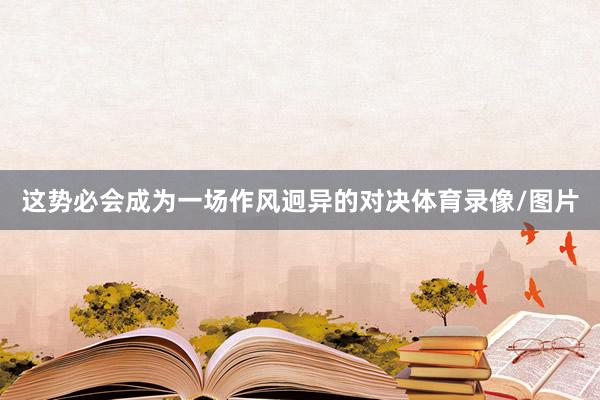这势必会成为一场作风迥异的对决体育录像/图片
