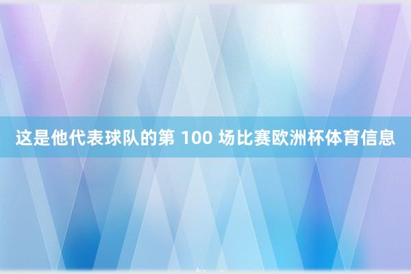 这是他代表球队的第 100 场比赛欧洲杯体育信息
