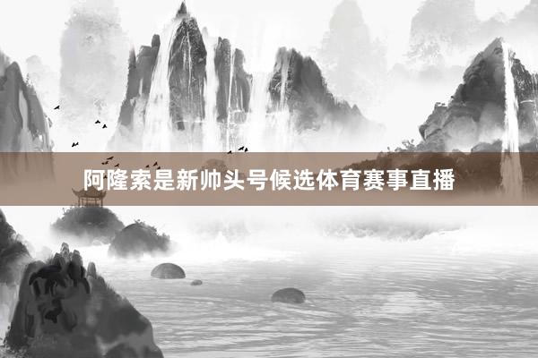 阿隆索是新帅头号候选体育赛事直播