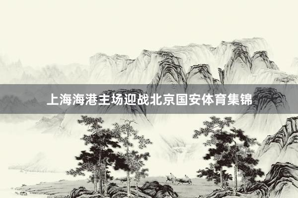 上海海港主场迎战北京国安体育集锦