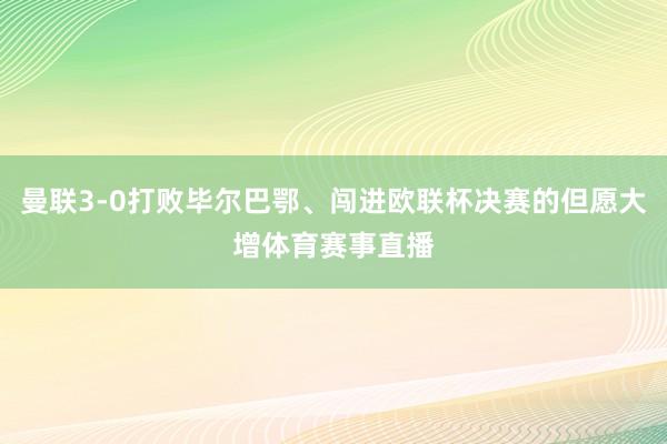 曼联3-0打败毕尔巴鄂、闯进欧联杯决赛的但愿大增体育赛事直播