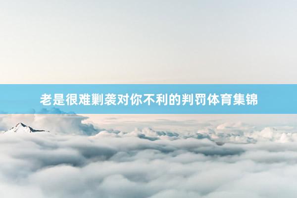 老是很难剿袭对你不利的判罚体育集锦