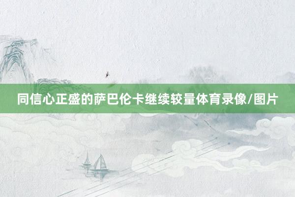 同信心正盛的萨巴伦卡继续较量体育录像/图片