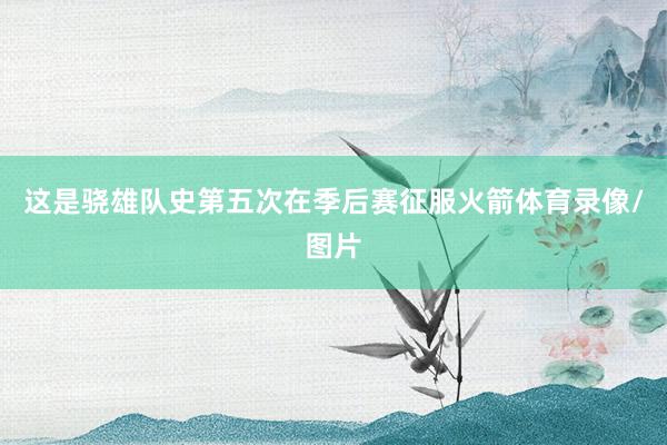 这是骁雄队史第五次在季后赛征服火箭体育录像/图片