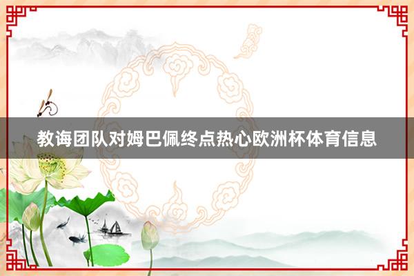 教诲团队对姆巴佩终点热心欧洲杯体育信息