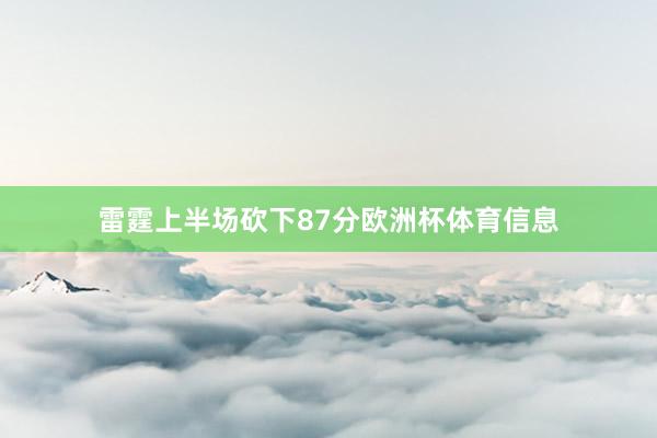 雷霆上半场砍下87分欧洲杯体育信息
