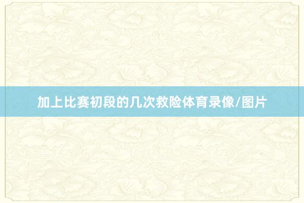 加上比赛初段的几次救险体育录像/图片