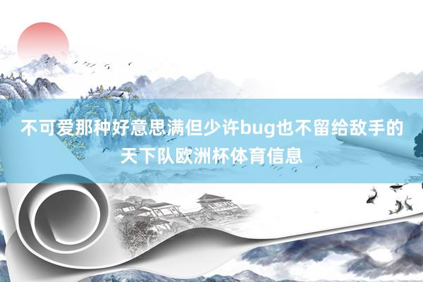 不可爱那种好意思满但少许bug也不留给敌手的天下队欧洲杯体育信息