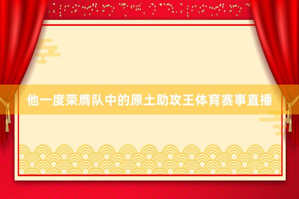 他一度荣膺队中的原土助攻王体育赛事直播
