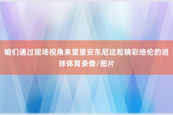 咱们通过现场视角来望望安东尼这粒精彩绝伦的进球体育录像/图片