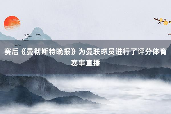赛后《曼彻斯特晚报》为曼联球员进行了评分体育赛事直播