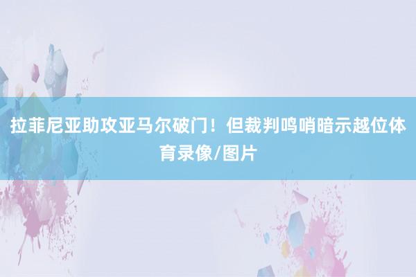拉菲尼亚助攻亚马尔破门！但裁判鸣哨暗示越位体育录像/图片