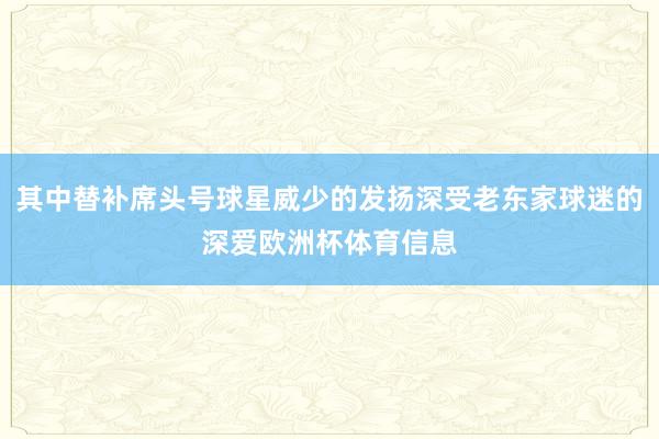其中替补席头号球星威少的发扬深受老东家球迷的深爱欧洲杯体育信息