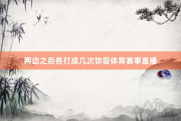 两边之后各打成几次弥留体育赛事直播
