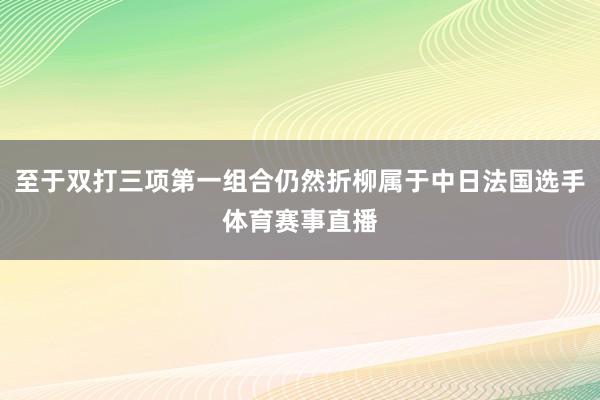 至于双打三项第一组合仍然折柳属于中日法国选手体育赛事直播