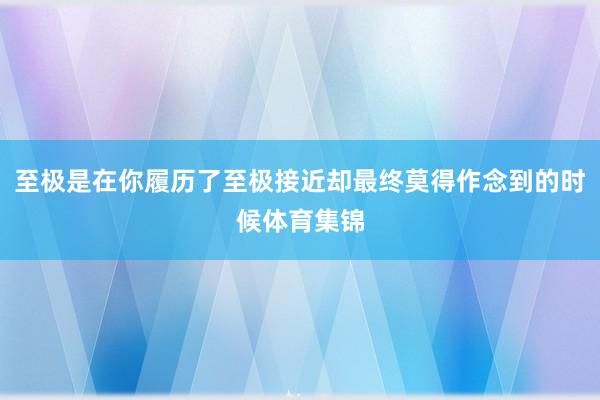 至极是在你履历了至极接近却最终莫得作念到的时候体育集锦