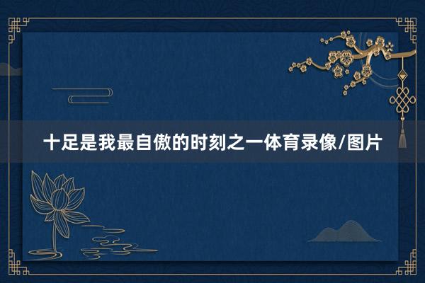 十足是我最自傲的时刻之一体育录像/图片