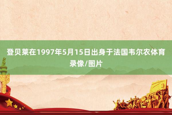 登贝莱在1997年5月15日出身于法国韦尔农体育录像/图片