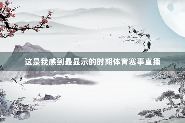 这是我感到最显示的时期体育赛事直播