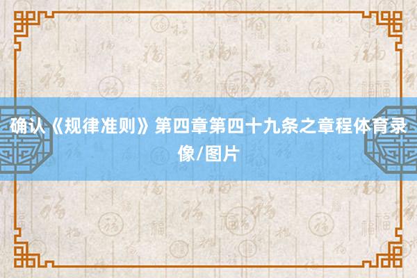 确认《规律准则》第四章第四十九条之章程体育录像/图片