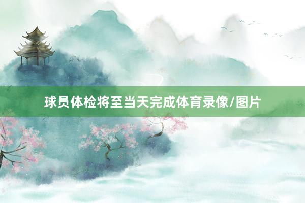 球员体检将至当天完成体育录像/图片