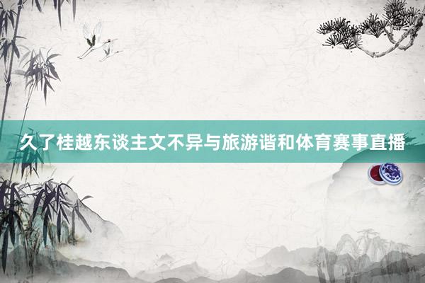 久了桂越东谈主文不异与旅游谐和体育赛事直播