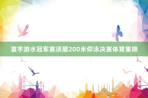 寰宇游水冠军赛须眉200米仰泳决赛体育集锦