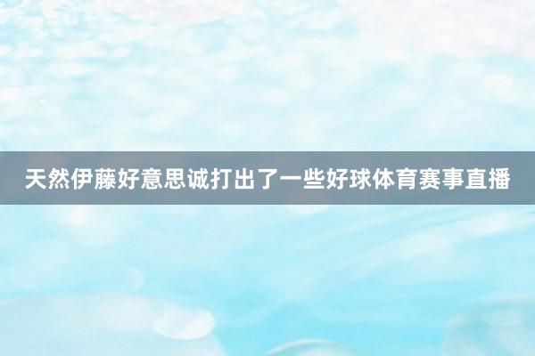 天然伊藤好意思诚打出了一些好球体育赛事直播