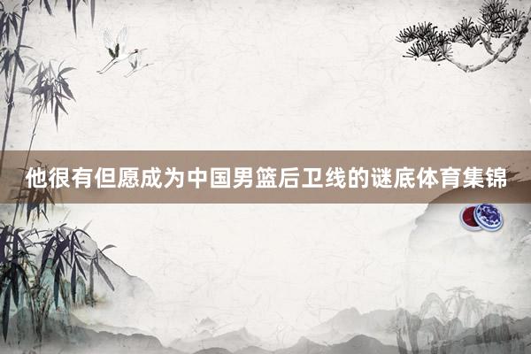 他很有但愿成为中国男篮后卫线的谜底体育集锦