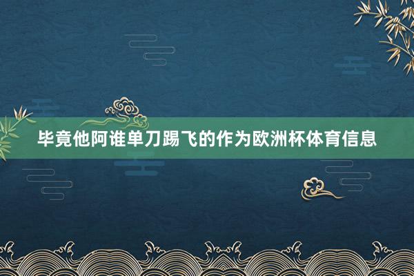 毕竟他阿谁单刀踢飞的作为欧洲杯体育信息