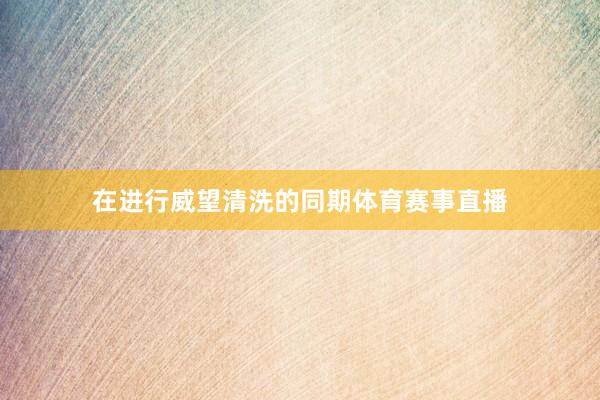 在进行威望清洗的同期体育赛事直播