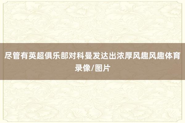 尽管有英超俱乐部对科曼发达出浓厚风趣风趣体育录像/图片
