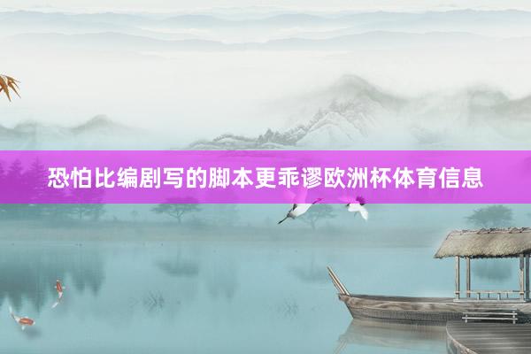 恐怕比编剧写的脚本更乖谬欧洲杯体育信息