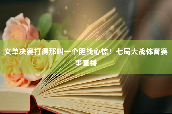 女单决赛打得那叫一个胆战心惊!七局大战体育赛事直播