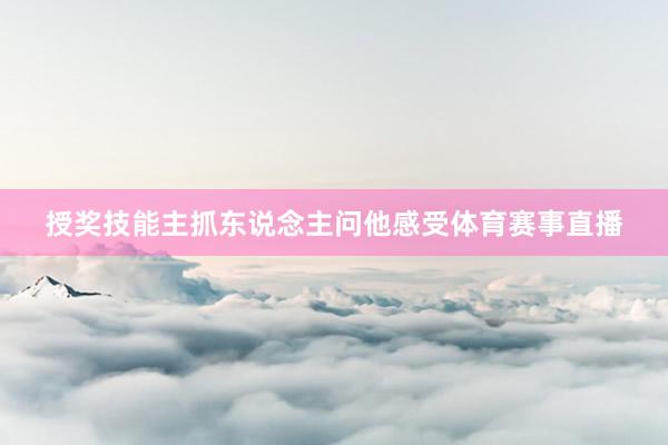 授奖技能主抓东说念主问他感受体育赛事直播