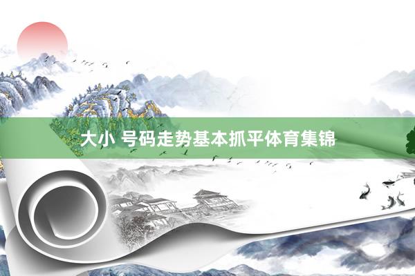 大小 号码走势基本抓平体育集锦