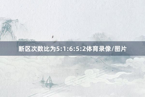 断区次数比为5:1:6:5:2体育录像/图片