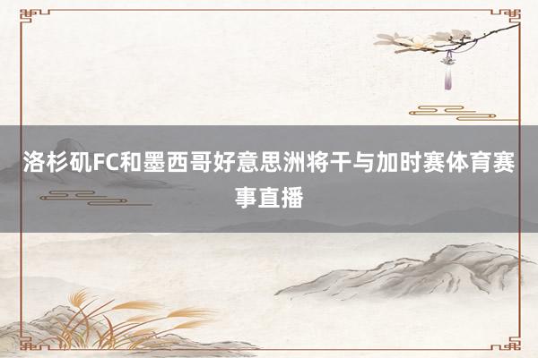 洛杉矶FC和墨西哥好意思洲将干与加时赛体育赛事直播