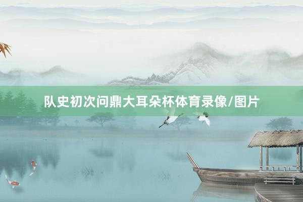队史初次问鼎大耳朵杯体育录像/图片