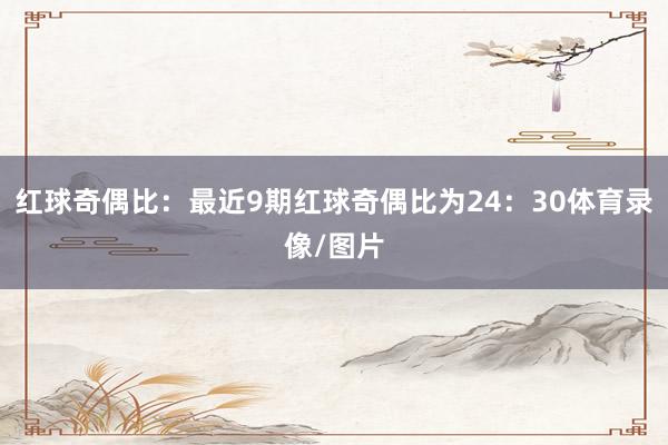 红球奇偶比:最近9期红球奇偶比为24:30体育录像/图片