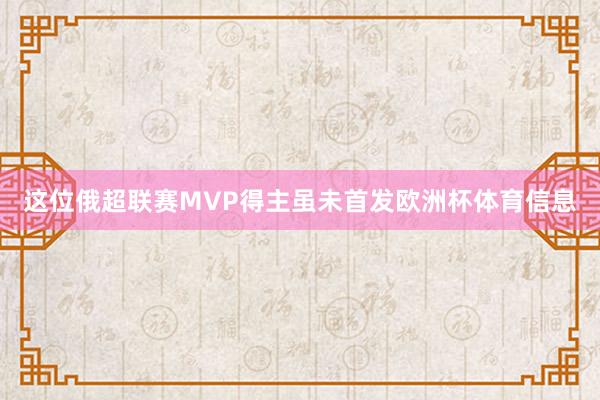 这位俄超联赛MVP得主虽未首发欧洲杯体育信息