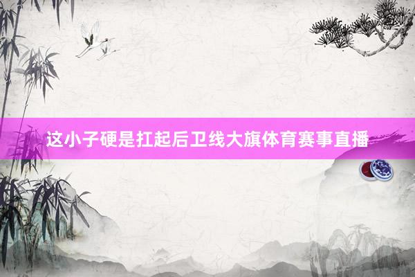 这小子硬是扛起后卫线大旗体育赛事直播
